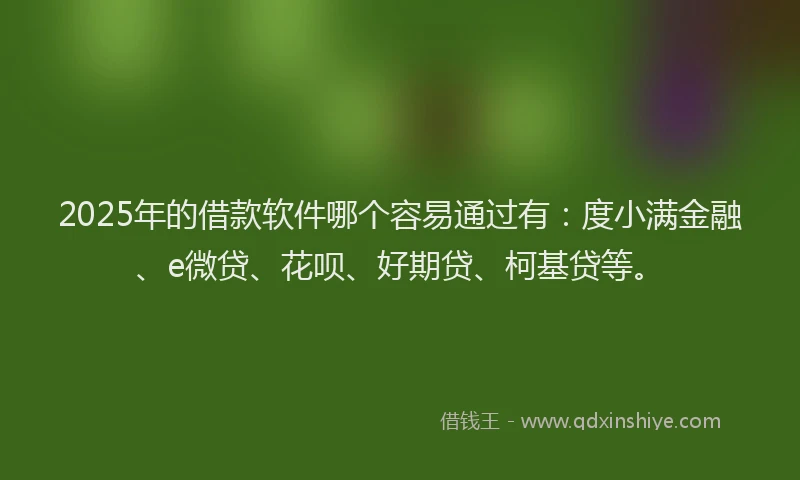2025年的借款软件哪个容易通过有：度小满金融、e微贷、花呗、好期贷、柯基贷等。