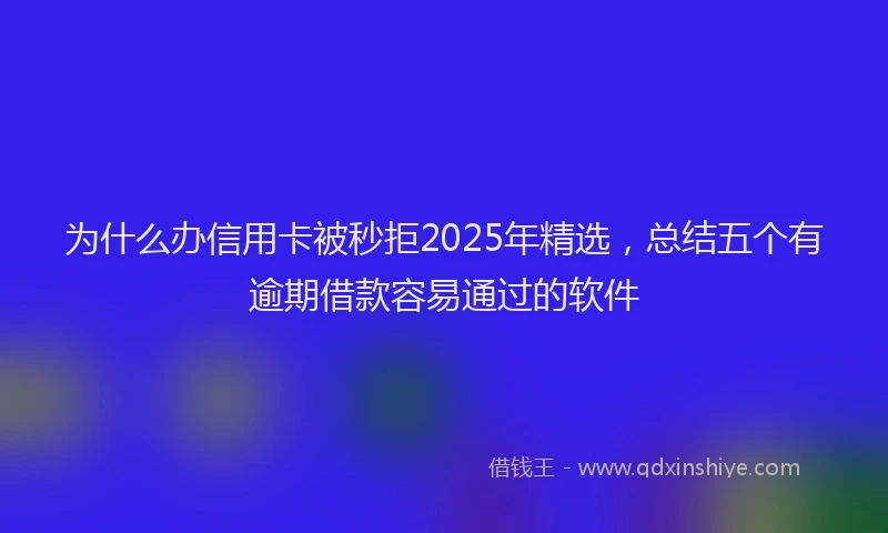 为什么办信用卡被秒拒2025年精选，总结五个有逾期借款容易通过的软件