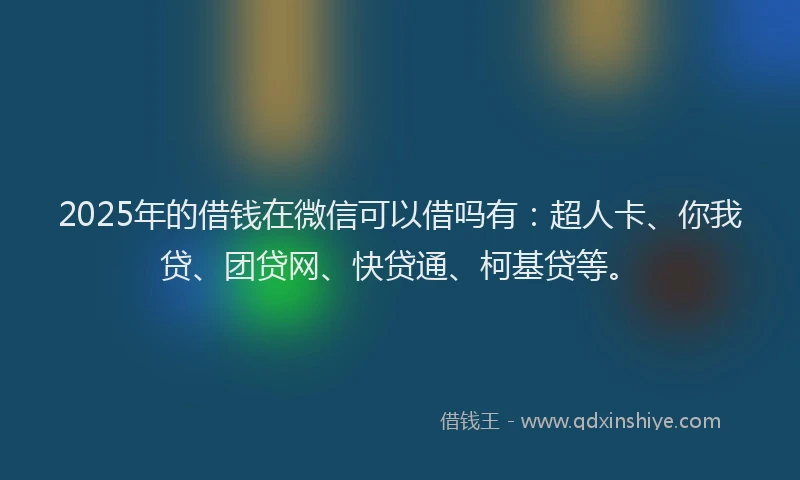 2025年的借钱在微信可以借吗有：超人卡、你我贷、团贷网、快贷通、柯基贷等。