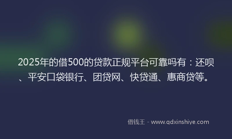 2025年的借500的贷款正规平台可靠吗有：还呗、平安口袋银行、团贷网、快贷通、惠商贷等。