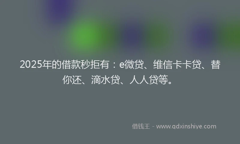 2025年的借款秒拒有：e微贷、维信卡卡贷、替你还、滴水贷、人人贷等。
