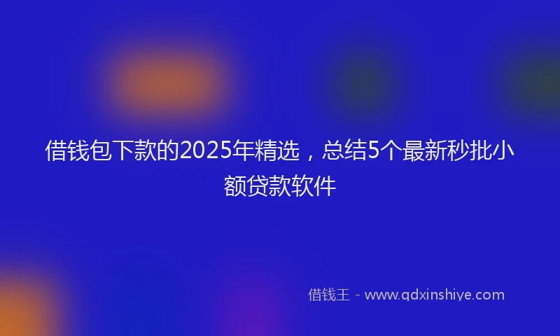 借钱包下款的2025年精选，总结5个最新秒批小额贷款软件