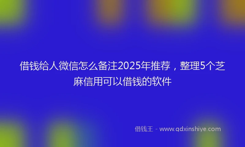 借钱给人微信怎么备注2025年推荐，整理5个芝麻信用可以借钱的软件