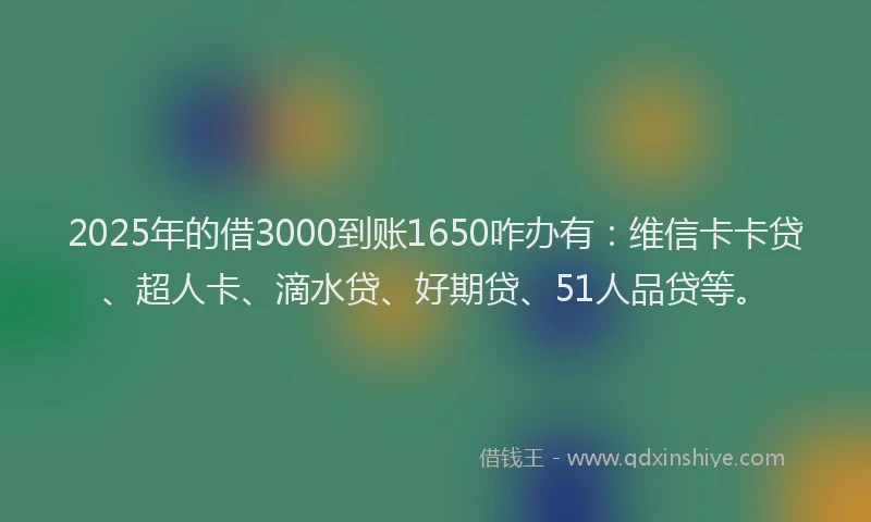 2025年的借3000到账1650咋办有：维信卡卡贷、超人卡、滴水贷、好期贷、51人品贷等。