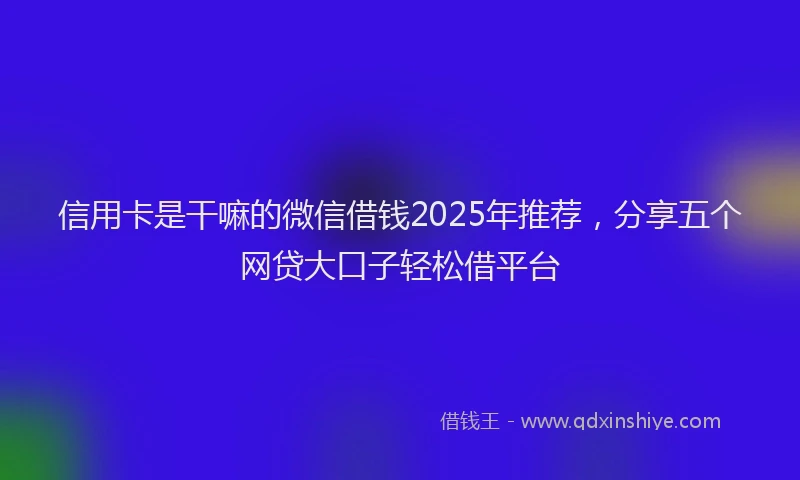 信用卡是干嘛的微信借钱2025年推荐，分享五个网贷大口子轻松借平台