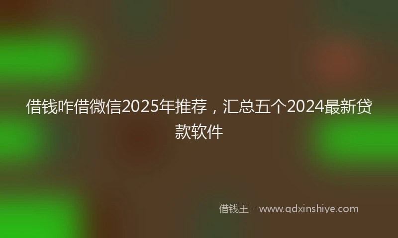 借钱咋借微信2025年推荐，汇总五个2024最新贷款软件