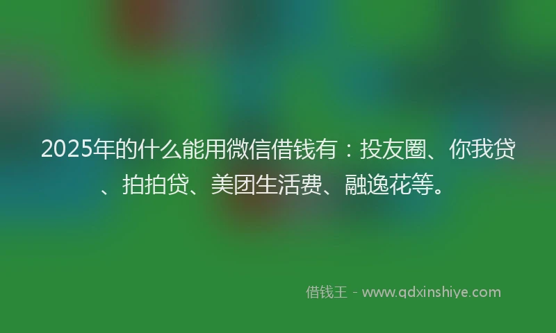 2025年的什么能用微信借钱有：投友圈、你我贷、拍拍贷、美团生活费、融逸花等。