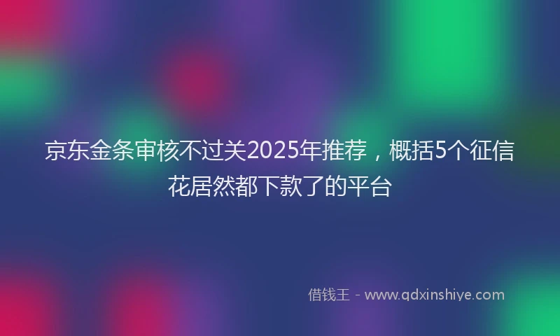 京东金条审核不过关2025年推荐，概括5个征信花居然都下款了的平台