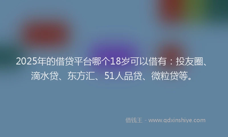 2025年的借贷平台哪个18岁可以借有：投友圈、滴水贷、东方汇、51人品贷、微粒贷等。