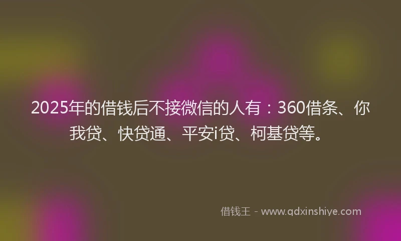 2025年的借钱后不接微信的人有：360借条、你我贷、快贷通、平安i贷、柯基贷等。