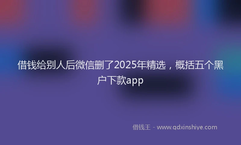 借钱给别人后微信删了2025年精选，概括五个黑户下款app