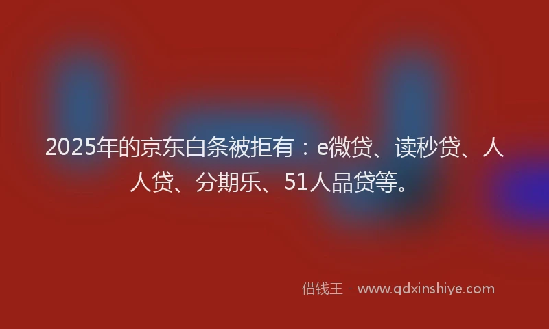 2025年的京东白条被拒有：e微贷、读秒贷、人人贷、分期乐、51人品贷等。