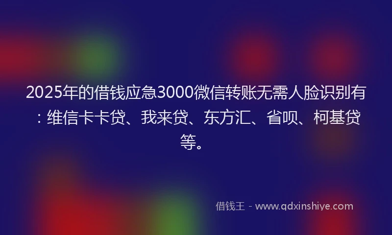 2025年的借钱应急3000微信转账无需人脸识别有：维信卡卡贷、我来贷、东方汇、省呗、柯基贷等。