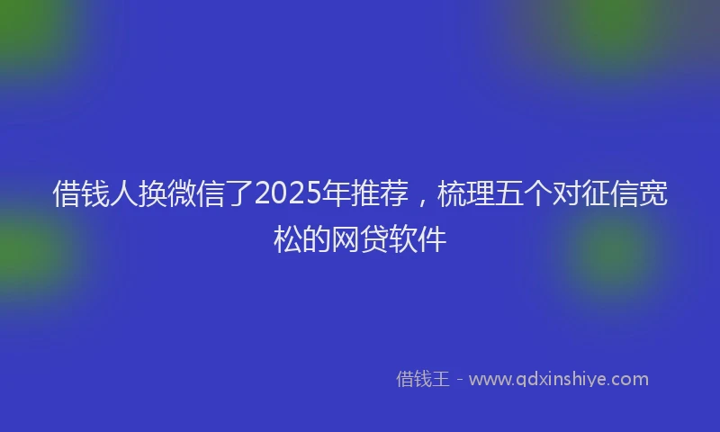 借钱人换微信了2025年推荐，梳理五个对征信宽松的网贷软件