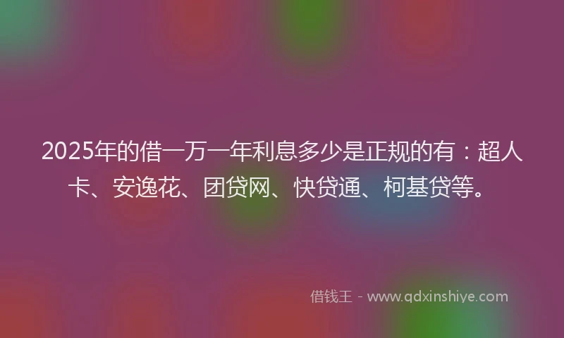 2025年的借一万一年利息多少是正规的有：超人卡、安逸花、团贷网、快贷通、柯基贷等。