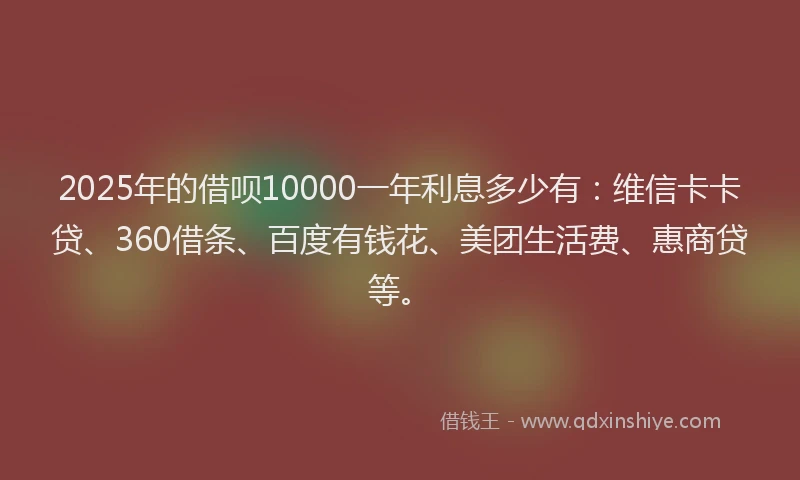 2025年的借呗10000一年利息多少有：维信卡卡贷、360借条、百度有钱花、美团生活费、惠商贷等。