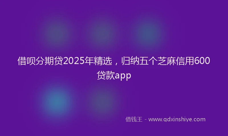 借呗分期贷2025年精选，归纳五个芝麻信用600贷款app