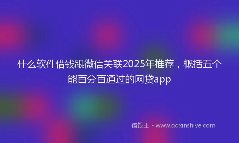 什么软件借钱跟微信关联2025年推荐，概括五个能百分百通过的网贷app