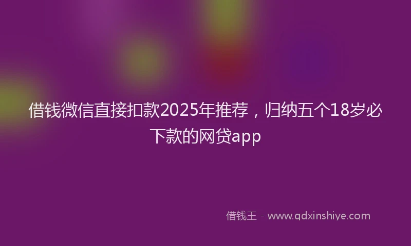 借钱微信直接扣款2025年推荐，归纳五个18岁必下款的网贷app