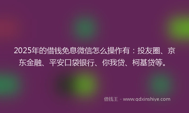 2025年的借钱免息微信怎么操作有：投友圈、京东金融、平安口袋银行、你我贷、柯基贷等。