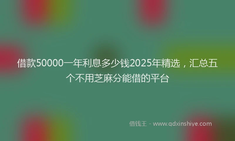借款50000一年利息多少钱2025年精选，汇总五个不用芝麻分能借的平台