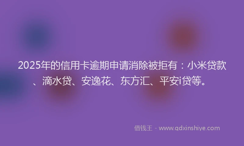 2025年的信用卡逾期申请消除被拒有：小米贷款、滴水贷、安逸花、东方汇、平安i贷等。