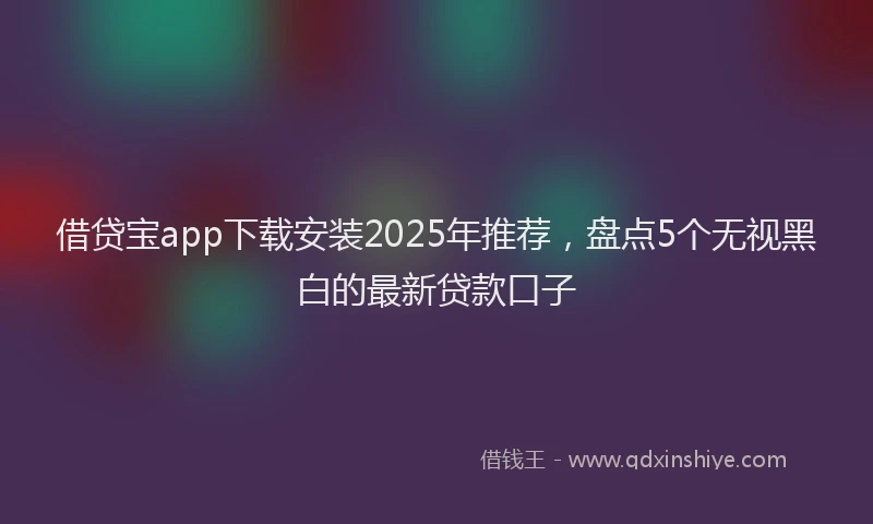 借贷宝app下载安装2025年推荐，盘点5个无视黑白的最新贷款口子