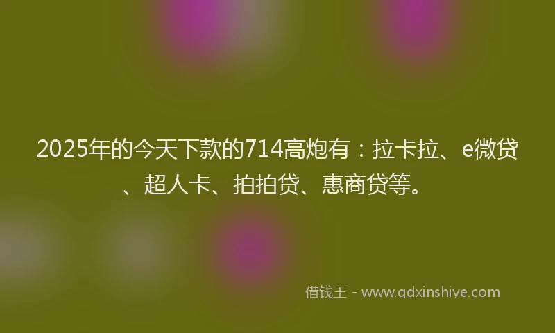 2025年的今天下款的714高炮有：拉卡拉、e微贷、超人卡、拍拍贷、惠商贷等。