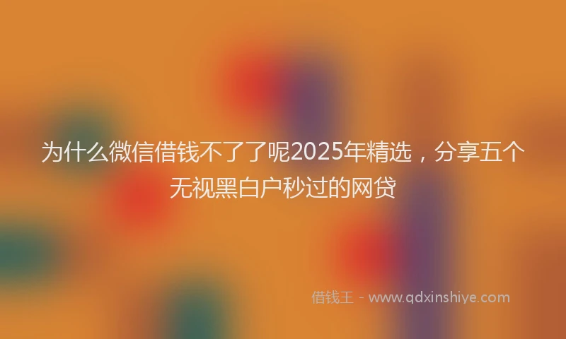 为什么微信借钱不了了呢2025年精选，分享五个无视黑白户秒过的网贷