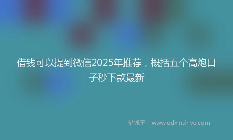 借钱可以提到微信2025年推荐，概括五个高炮口子秒下款最新