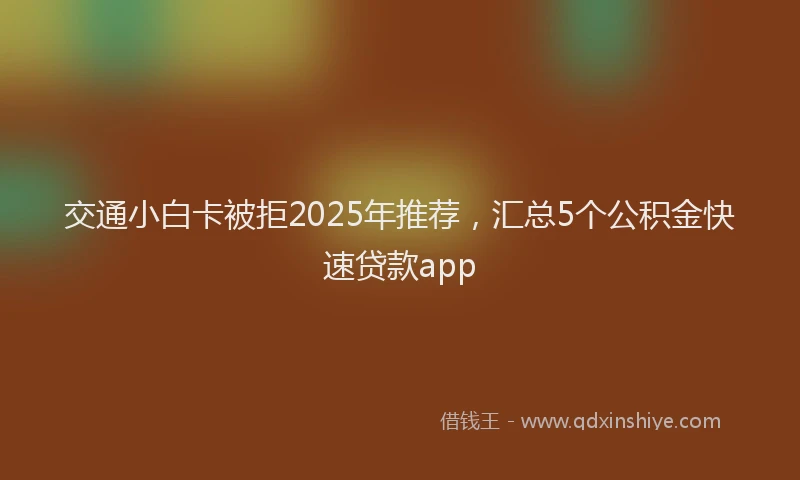 交通小白卡被拒2025年推荐，汇总5个公积金快速贷款app