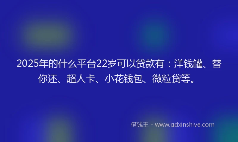 2025年的什么平台22岁可以贷款有：洋钱罐、替你还、超人卡、小花钱包、微粒贷等。