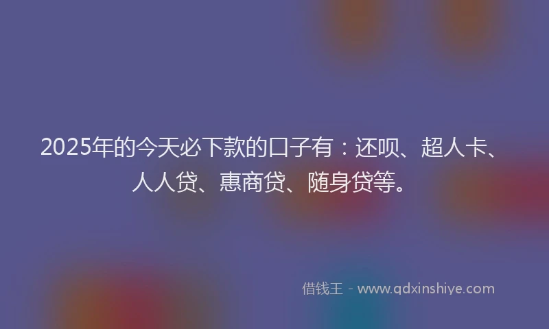 2025年的今天必下款的口子有：还呗、超人卡、人人贷、惠商贷、随身贷等。
