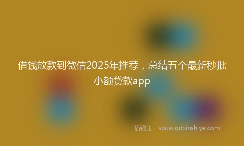 借钱放款到微信2025年推荐，总结五个最新秒批小额贷款app