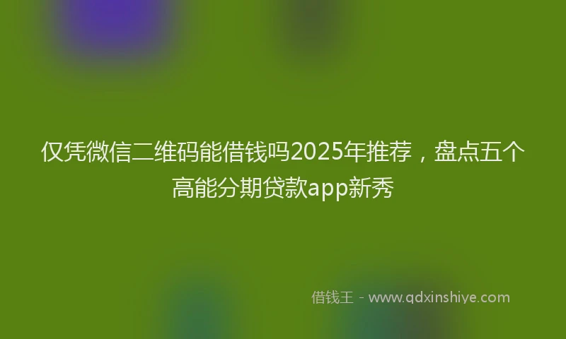 仅凭微信二维码能借钱吗2025年推荐，盘点五个高能分期贷款app新秀