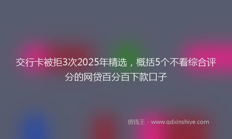 交行卡被拒3次2025年精选，概括5个不看综合评分的网贷百分百下款口子