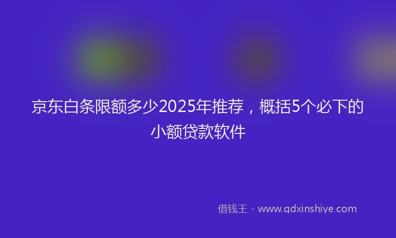 京东白条限额多少2025年推荐，概括5个必下的小额贷款软件