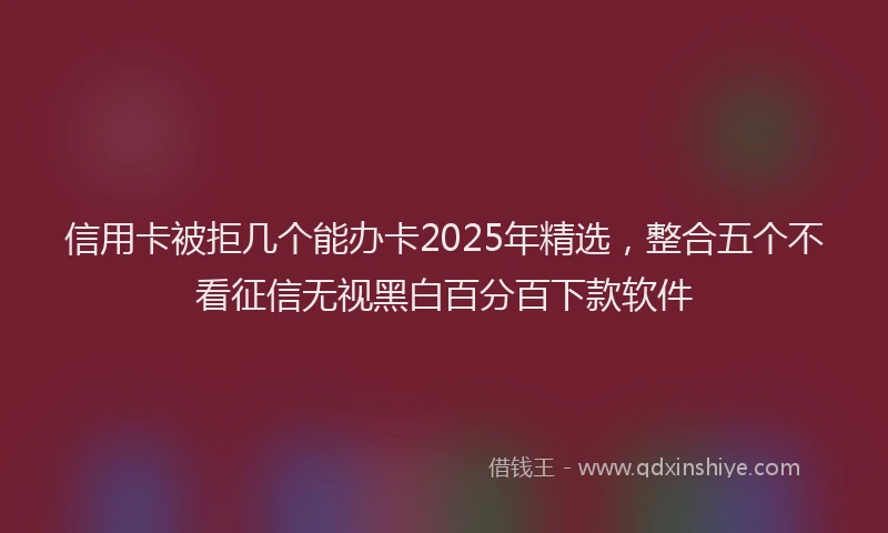 信用卡被拒几个能办卡2025年精选，整合五个不看征信无视黑白百分百下款软件