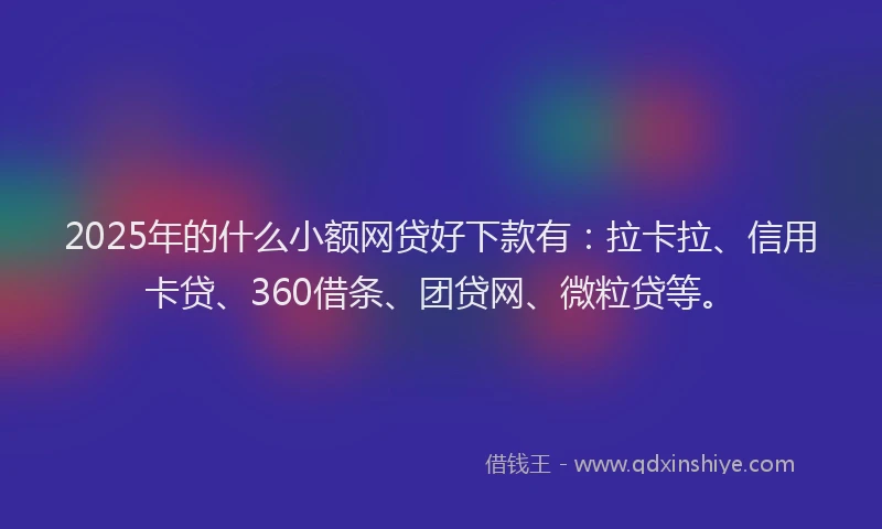 2025年的什么小额网贷好下款有：拉卡拉、信用卡贷、360借条、团贷网、微粒贷等。