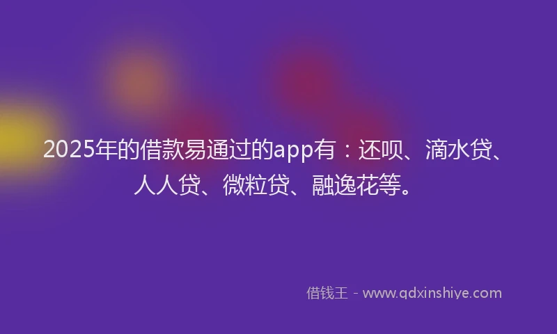2025年的借款易通过的app有：还呗、滴水贷、人人贷、微粒贷、融逸花等。