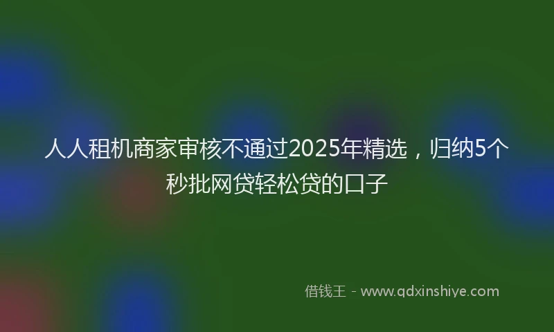 人人租机商家审核不通过2025年精选，归纳5个秒批网贷轻松贷的口子