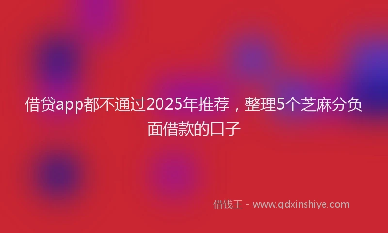 借贷app都不通过2025年推荐，整理5个芝麻分负面借款的口子