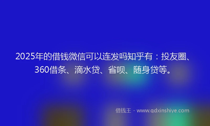 2025年的借钱微信可以连发吗知乎有：投友圈、360借条、滴水贷、省呗、随身贷等。