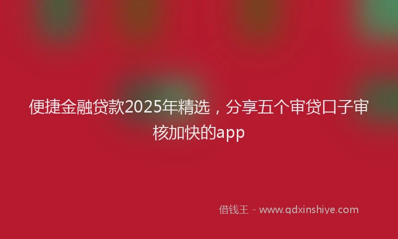 便捷金融贷款2025年精选，分享五个审贷口子审核加快的app