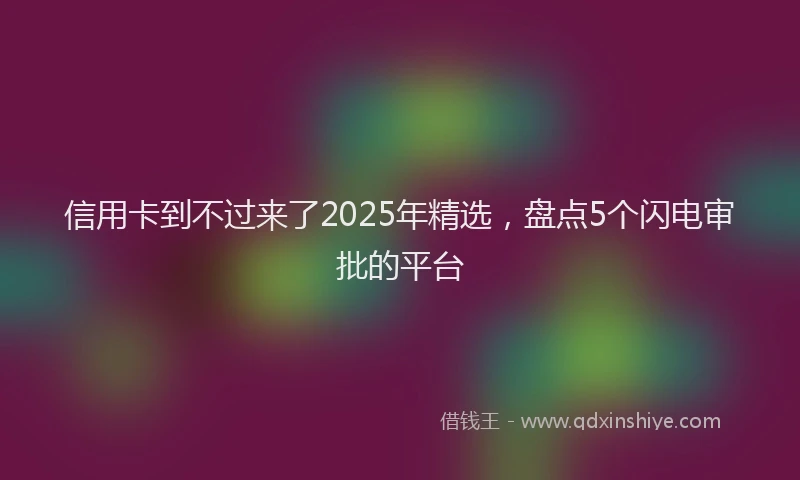 信用卡到不过来了2025年精选，盘点5个闪电审批的平台