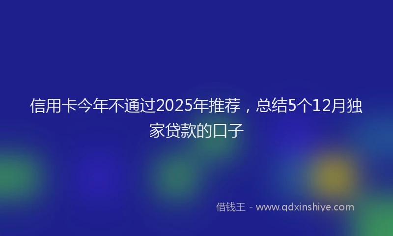 信用卡今年不通过2025年推荐，总结5个12月独家贷款的口子