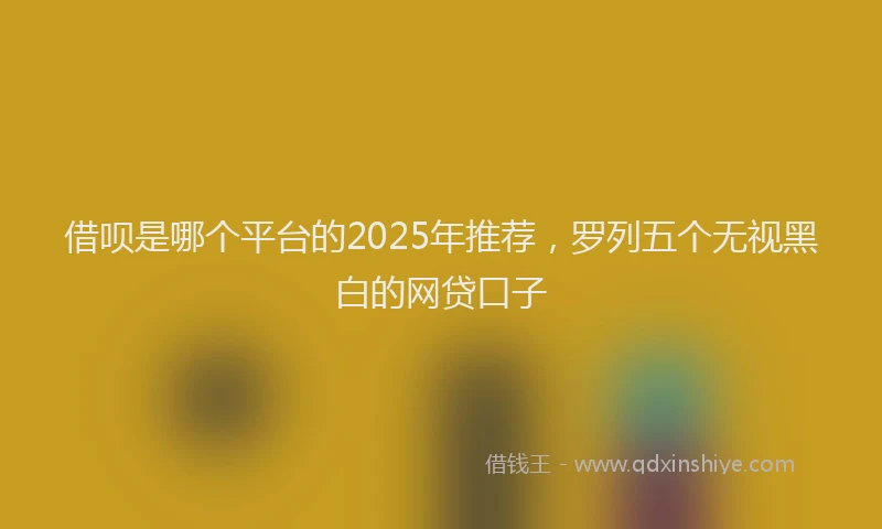 借呗是哪个平台的2025年推荐，罗列五个无视黑白的网贷口子