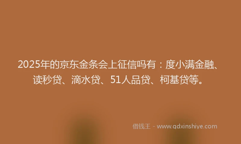 2025年的京东金条会上征信吗有：度小满金融、读秒贷、滴水贷、51人品贷、柯基贷等。