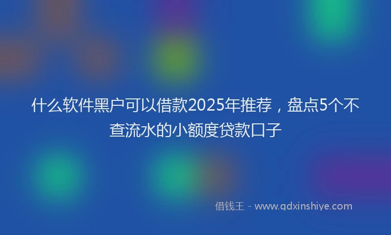 什么软件黑户可以借款2025年推荐，盘点5个不查流水的小额度贷款口子