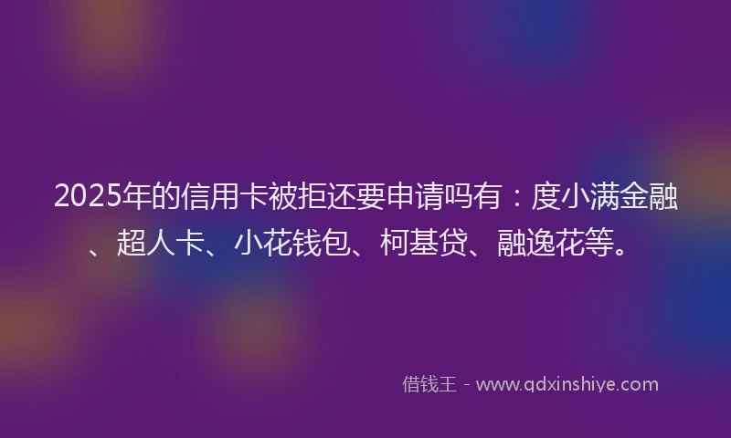 2025年的信用卡被拒还要申请吗有：度小满金融、超人卡、小花钱包、柯基贷、融逸花等。